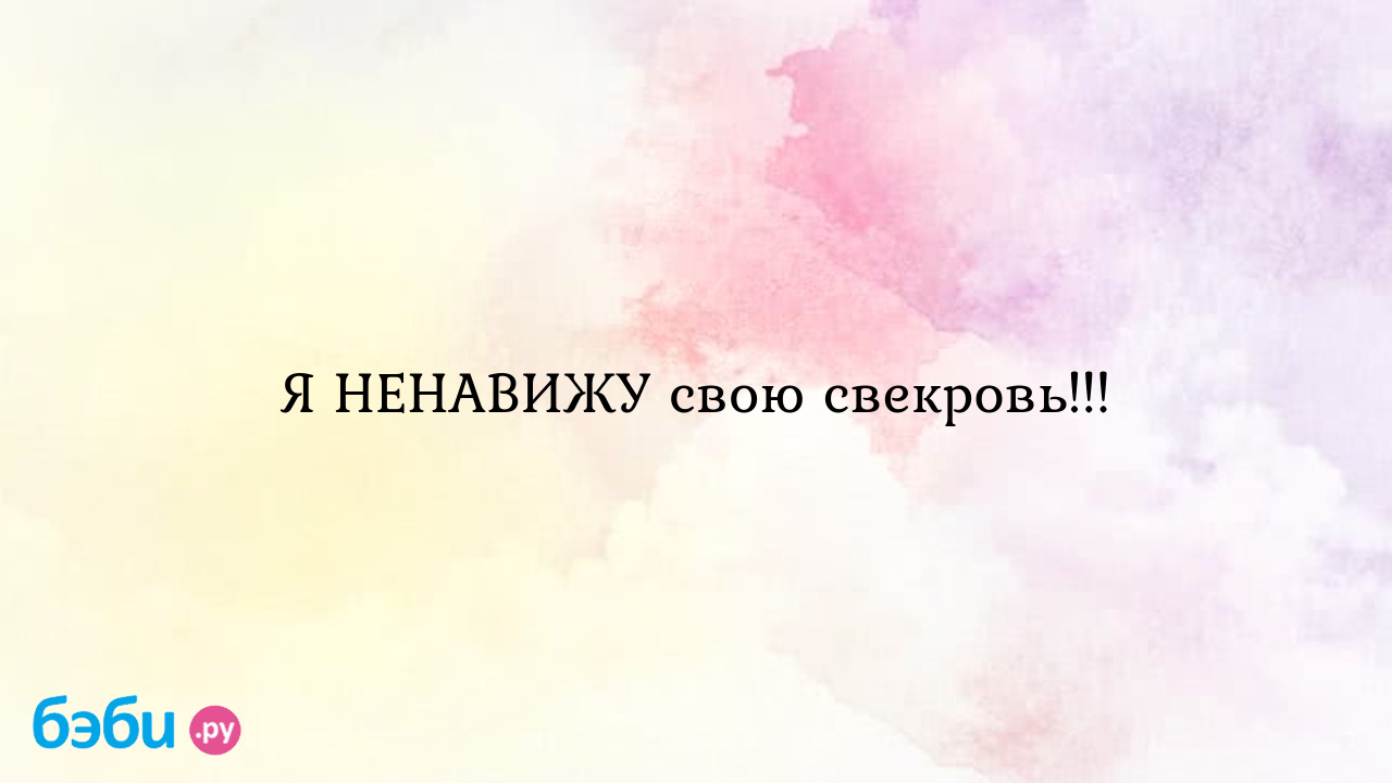 Я ненавижу свою свекровь..., меня ненавидит свекровь ненавижу свекровь