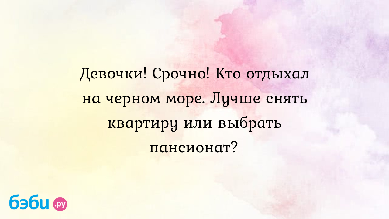 Девочки! Срочно! Кто отдыхал на черном море. Лучше снять квартиру или  выбрать пансионат? - Ева