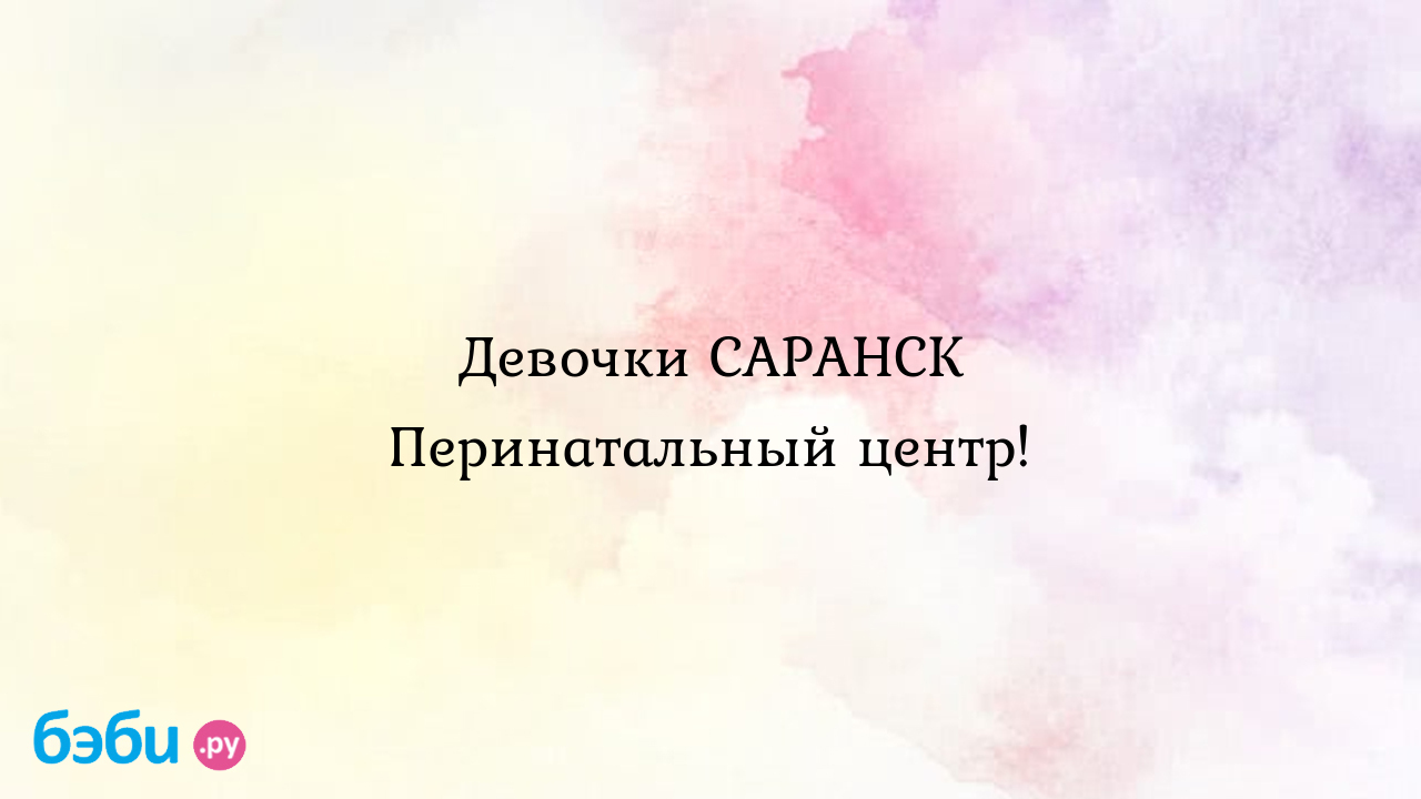 Девочки САРАНСК Перинатальный центр!