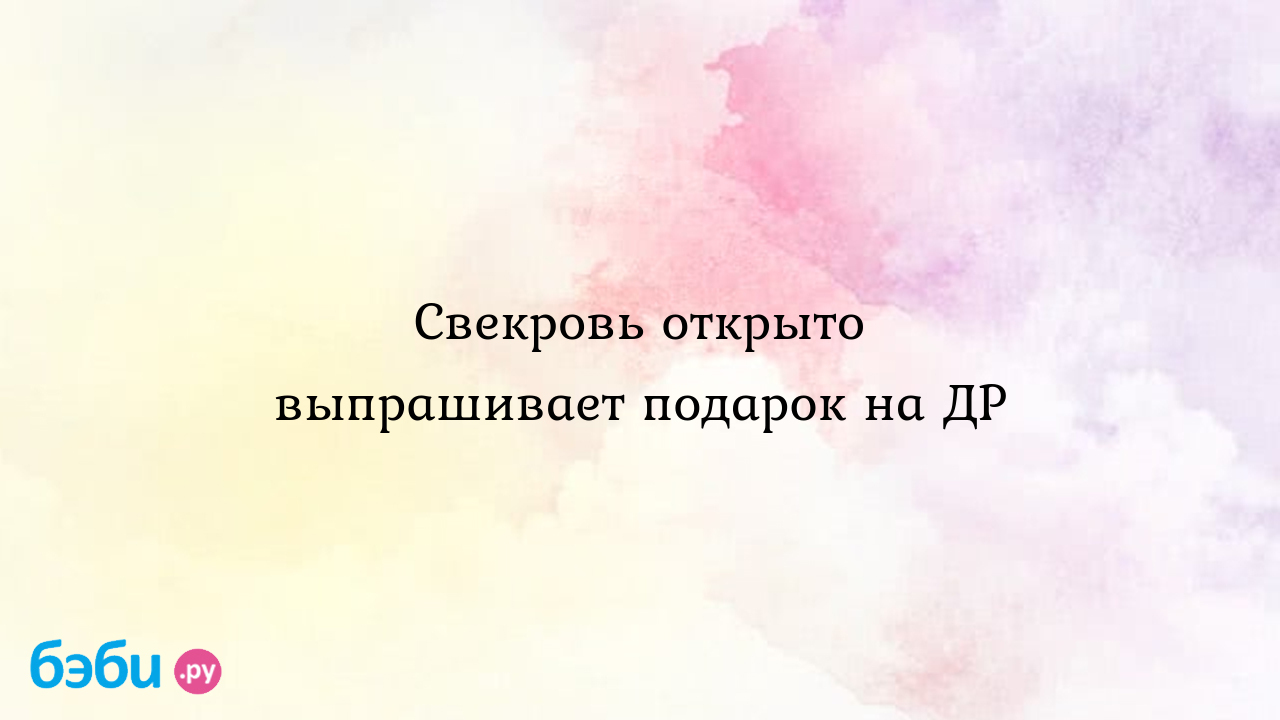 Свекровь открыто выпрашивает подарок на др, свекровьвыпрашивает подарки