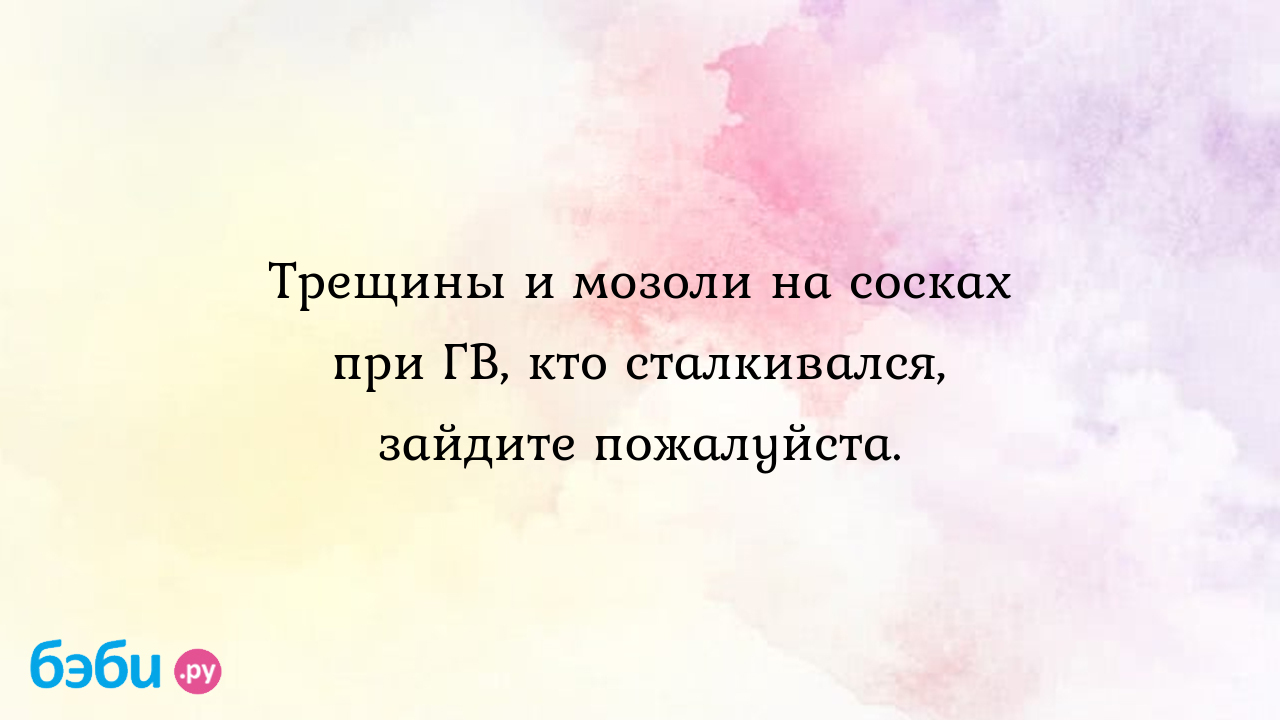 Трещины и мозоли на сосках при ГВ, кто сталкивался, зайдите пожалуйста.