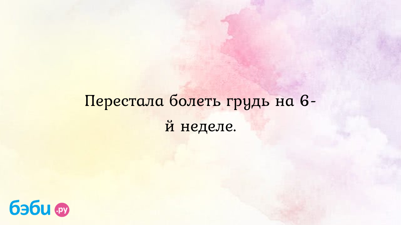 Перестала болеть грудь на 6-й неделе. | Метки: не