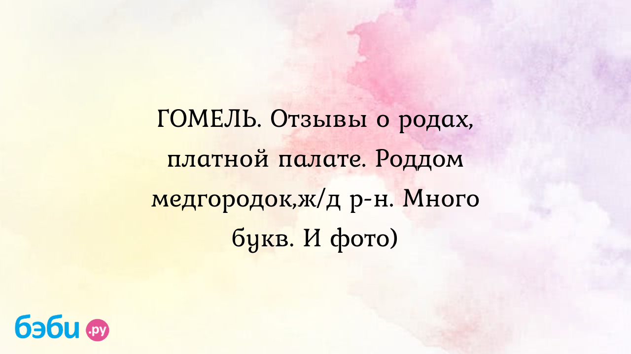 ГОМЕЛЬ. Отзывы о родах, платной палате. Роддом медгородок,ж/д р-н. Много  букв. И фото)