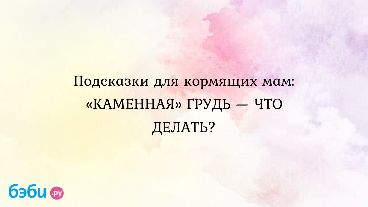 Подсказки для кормящих мам: «КАМЕННАЯ» ГРУДЬ — ЧТО ДЕЛАТЬ?