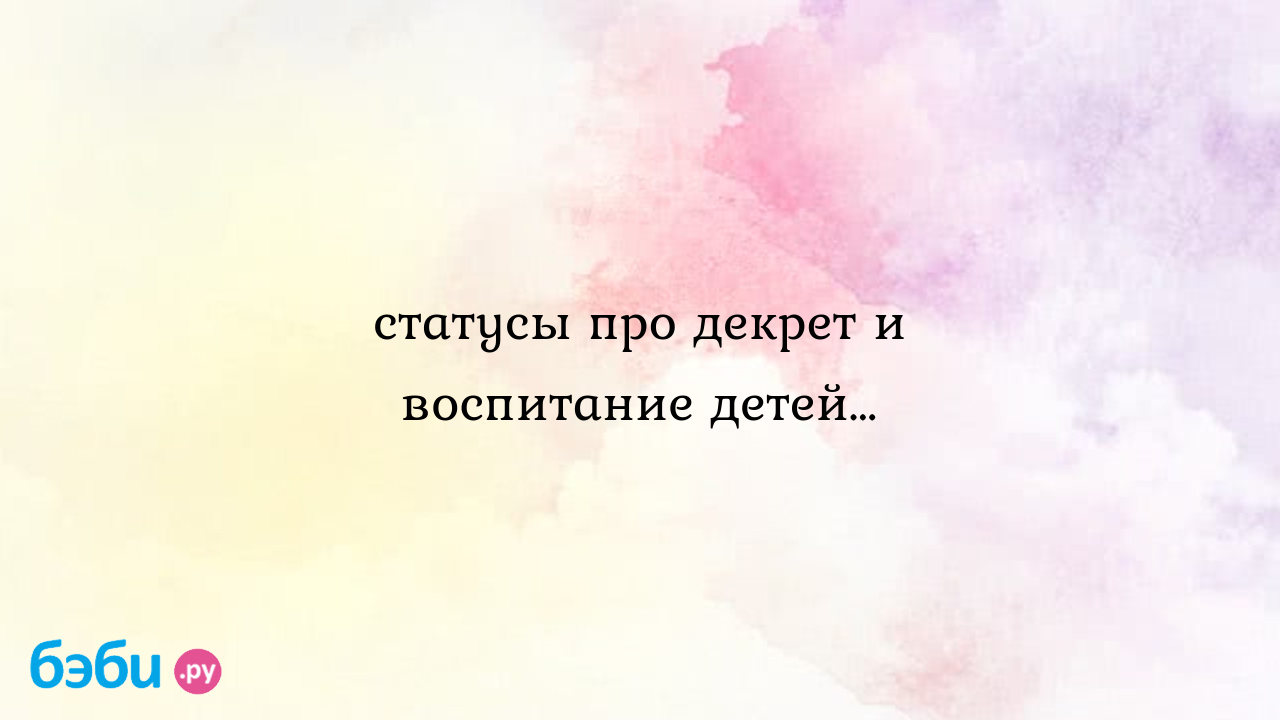 Статусы про декрет и воспитание детей…, декрет статусы