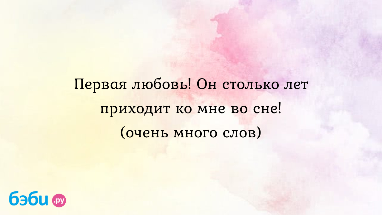 Первая любовь! Он столько лет приходит ко мне во сне! (очень много слов) -  Телефон доверия