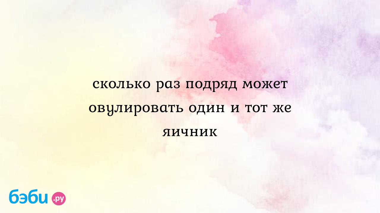 Сколько раз подряд может овулировать один и тот же яичник - Хочу ребенка -  Алёна