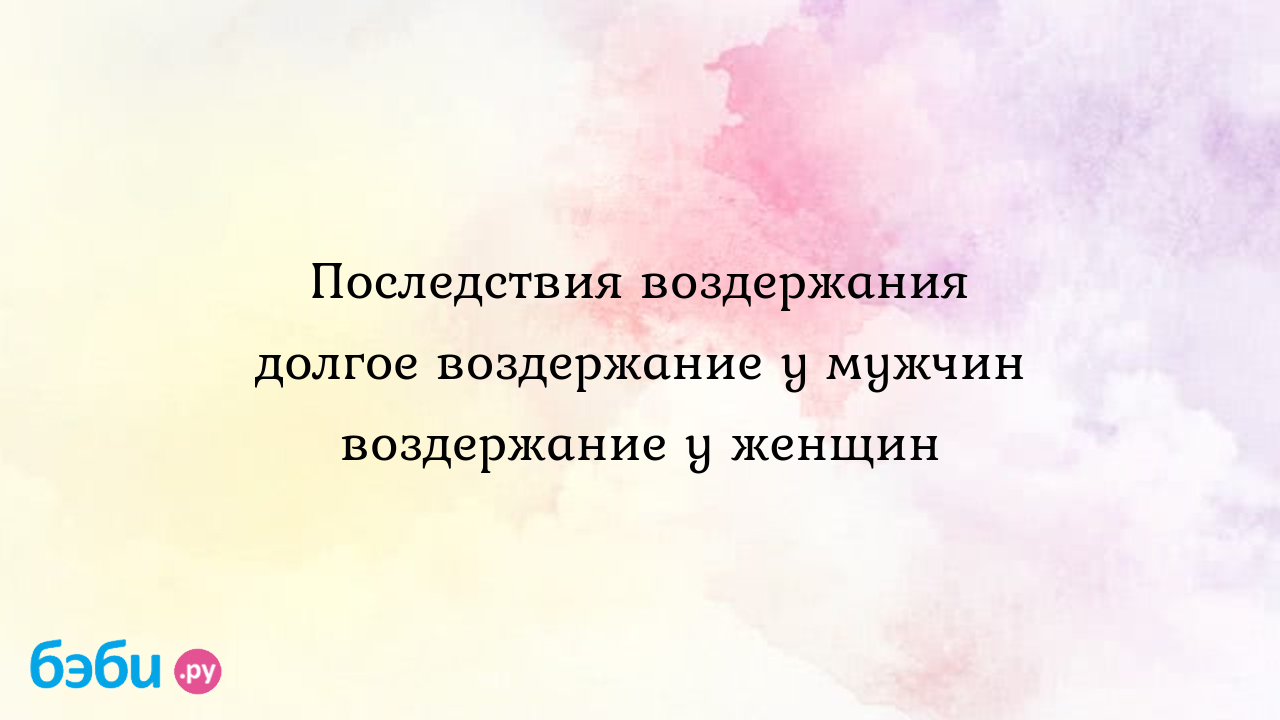 Последствия воздержания долгое воздержание у мужчин воздержание у женщин