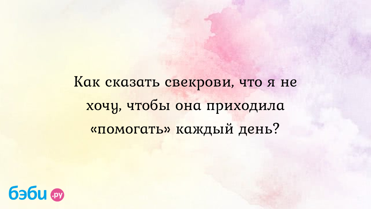 Как сказать свекрови, что я не хочу, чтобы она приходила «помогать» каждый  день? - Китана