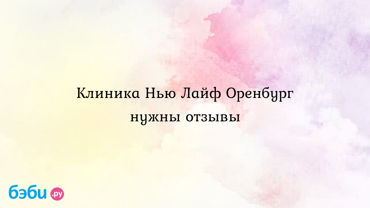 Клиника Нью Лайф Оренбург нужны отзывы - Алиночка