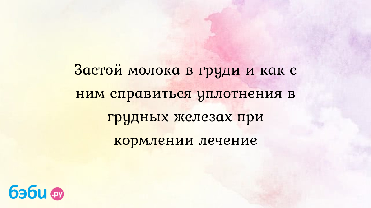 Застой молока в груди и как с ним справиться уплотнения в грудных железах  при кормлении лечение | Метки: стоять, комок, клетка