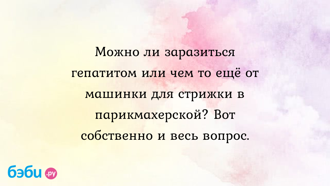 Можно ли заразиться гепатитом или чем то ещё от машинки для стрижки в  парикмахерской? Вот собственно и весь вопрос. - Мама Камиллы