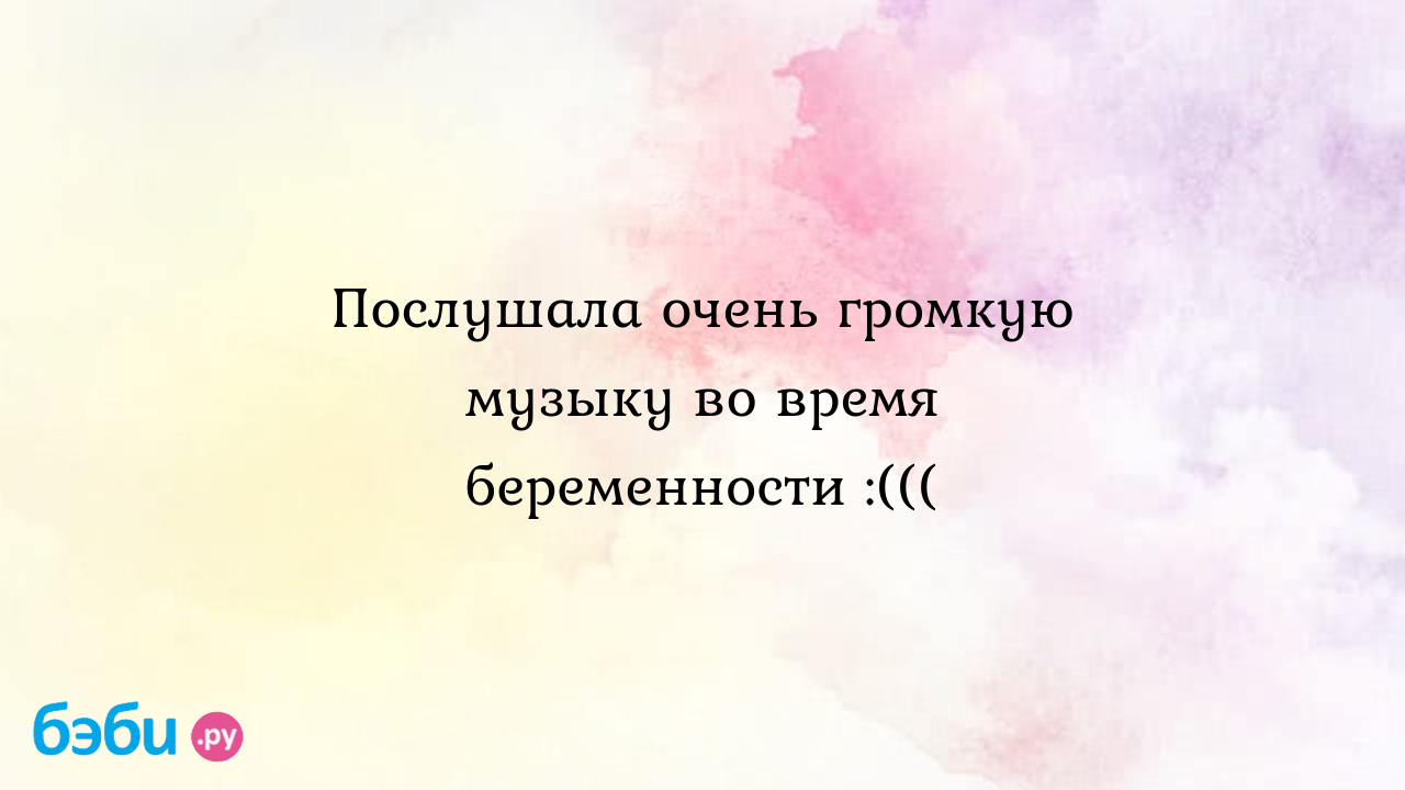 Послушала очень громкую музыку во время беременности :(((, музыка во время  беременности можно ли беременным ходить на концерты с громкой музыкой