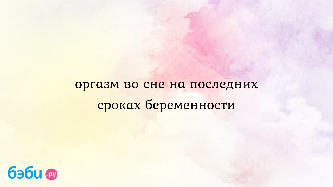 Оргазм во сне на последних сроках беременности - Мария Иванова