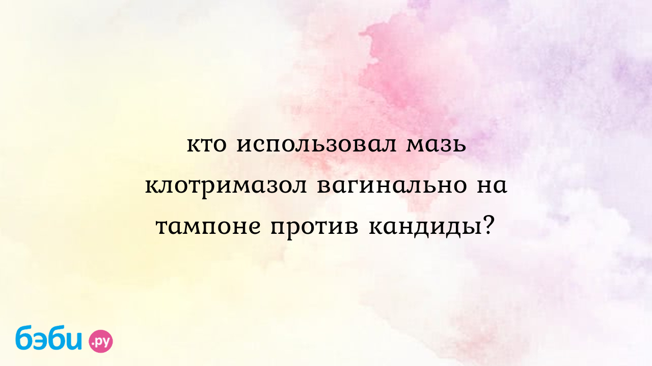 Кто использовал мазь клотримазол вагинально на тампоне против кандиды? |  Метки: крем, крем