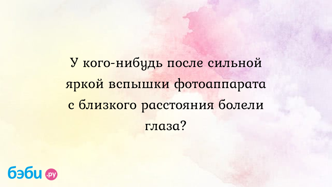 У кого-нибудь после сильной яркой вспышки фотоаппарата с близкого  расстояния болели глаза?