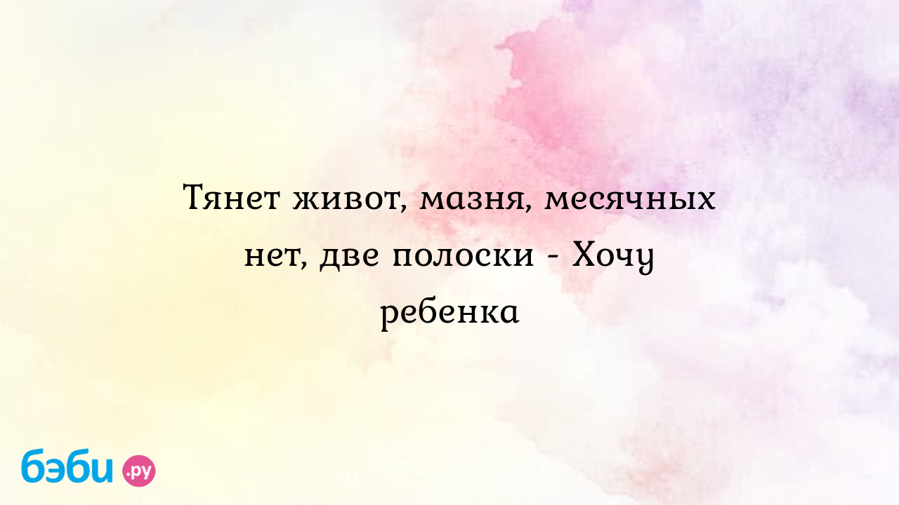 Тянет живот, мазня, месячных нет, две полоски - Хочу ребенка