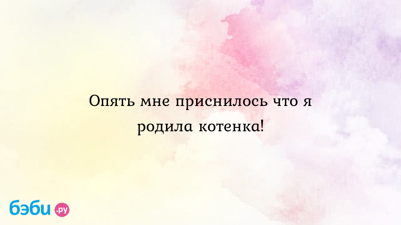 Опять мне приснилось что я родила котенка!