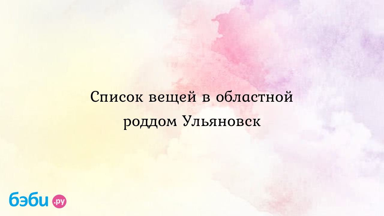 Список вещей в областной роддом Ульяновск - Алена