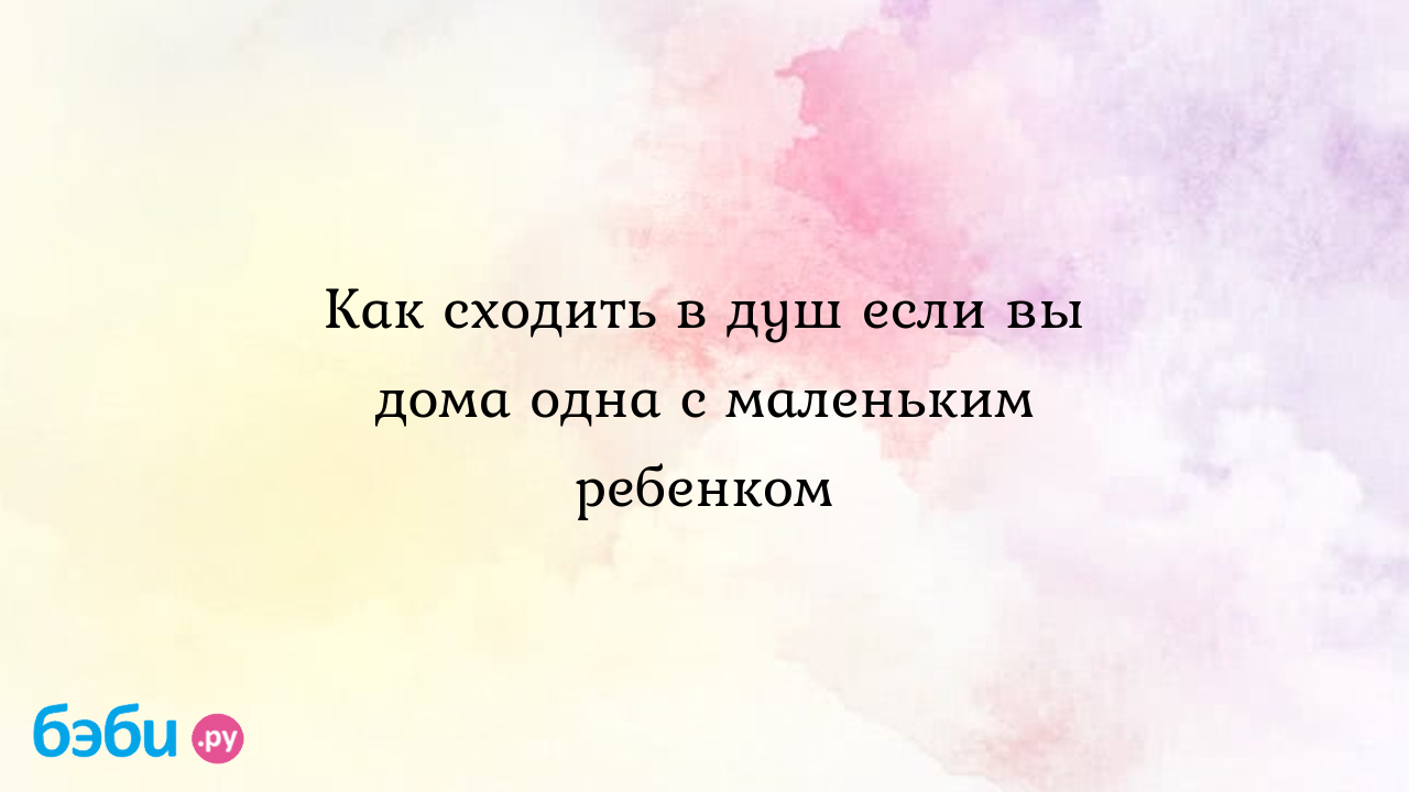 Как сходить в душ если вы дома одна с маленьким ребенком - g gg