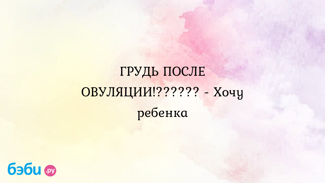 ГРУДЬ ПОСЛЕ ОВУЛЯЦИИ!?????? - Хочу ребенка