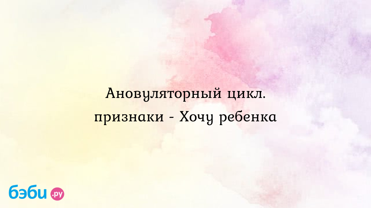 Ановуляторный цикл. признаки - Хочу ребенка