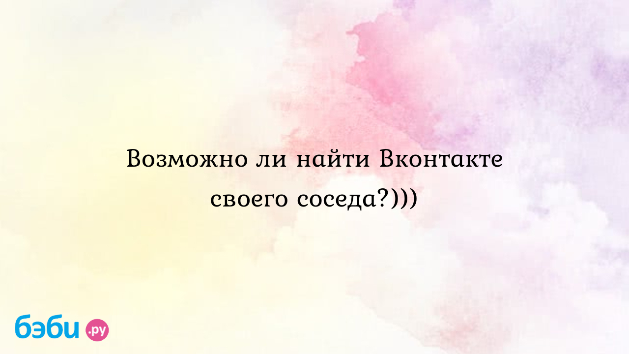 Возможно ли найти Вконтакте своего соседа?))) - Elizabeth