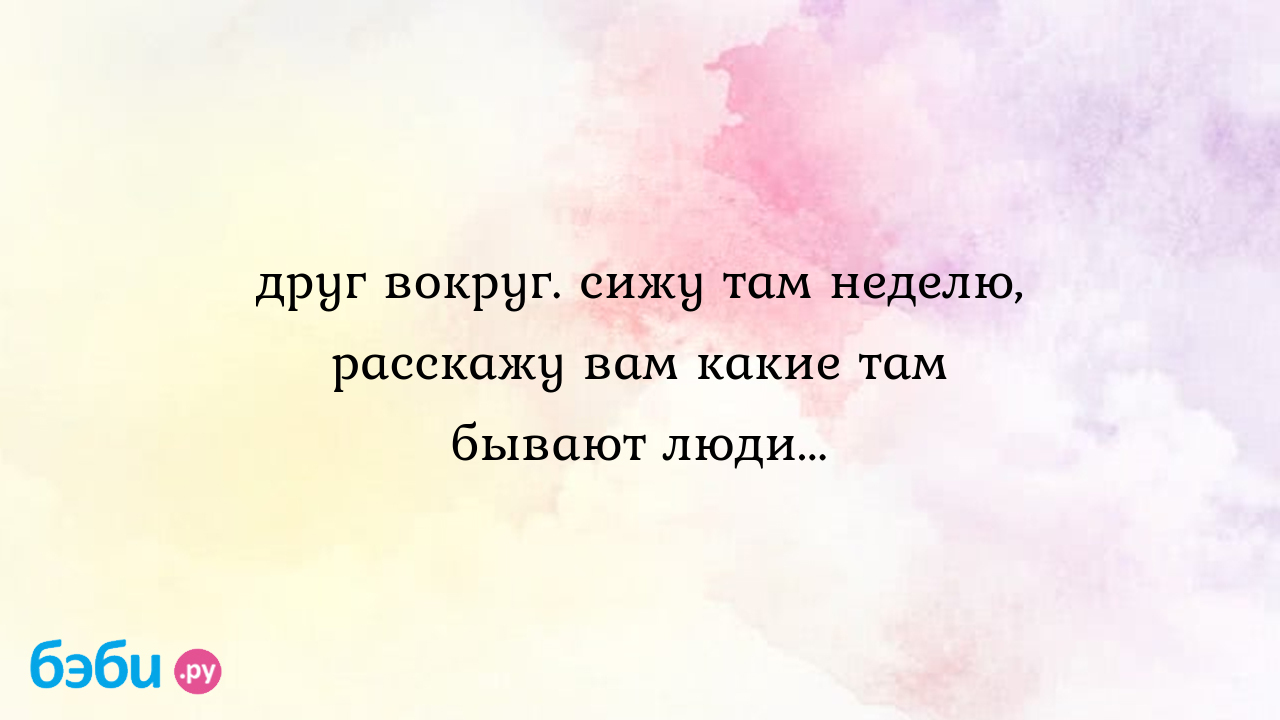 Друг вокруг. сижу там неделю, расскажу вам какие там бывают люди... -  Шпулька