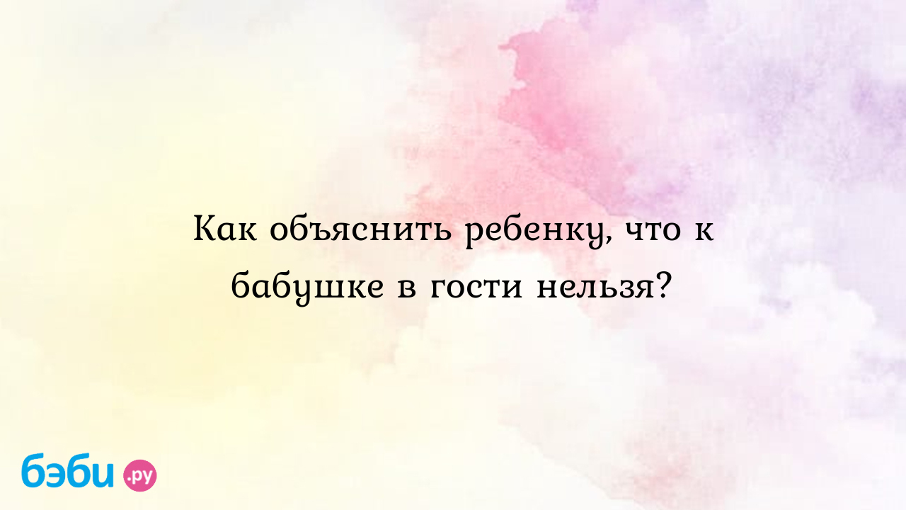 Как объяснить ребенку, что к бабушке в гости нельзя?