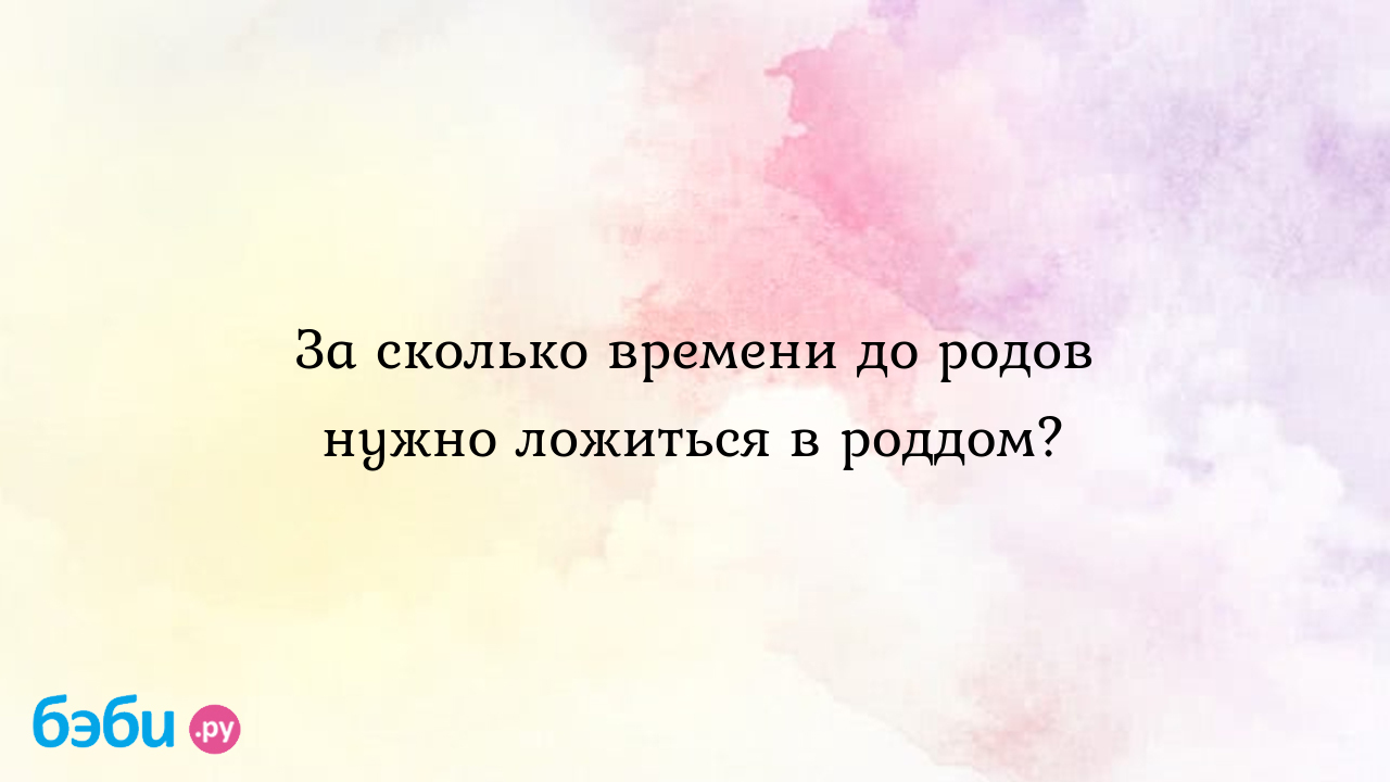 За сколько времени до родов нужно ложиться в роддом?, за сколько до родов  ложиться в роддом | Метки: рано, день, род