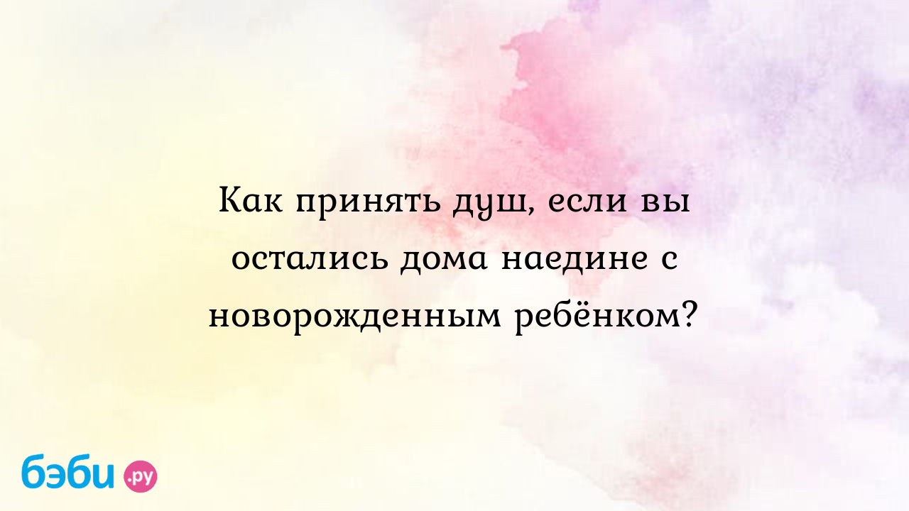 Как принять душ, если вы остались дома наедине с новорожденным ребёнком? -  Первые трудности, радости - Инна Дзанаева