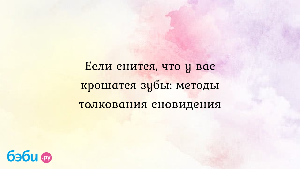 Если снится, что у вас крошатся зубы: методы толкования сновидения ??  Подробное толкование сна на бэби.ру!