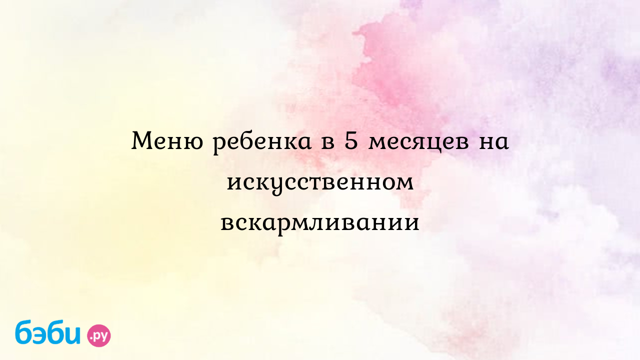 Меню ребёнка в пять месяцев на искусственном вскармливании: что давать |  Метки: рацион, питание, таблица, что, можно