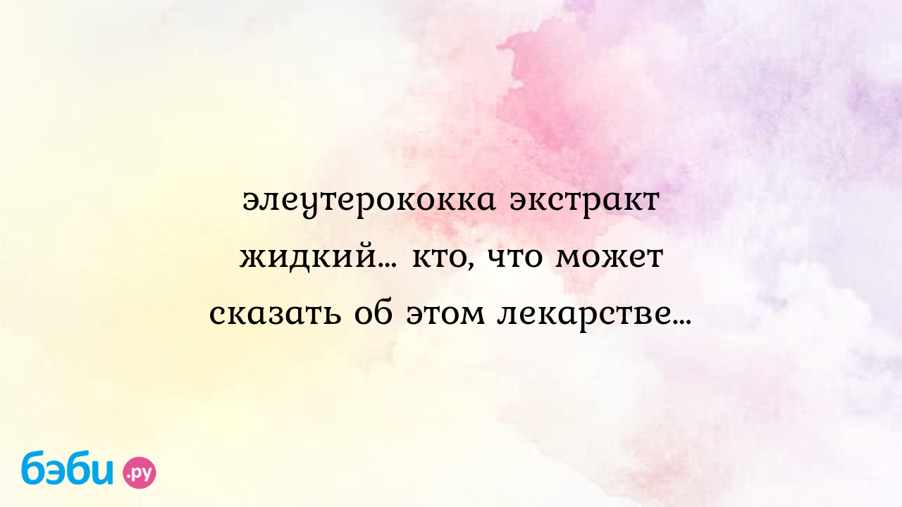 Элеутерококка экстракт жидкий… кто, что может сказать об этом лекарстве…,  элеутерококка экстракт жидкий отзывы элеутерококк отзывы | Метки: ребенок