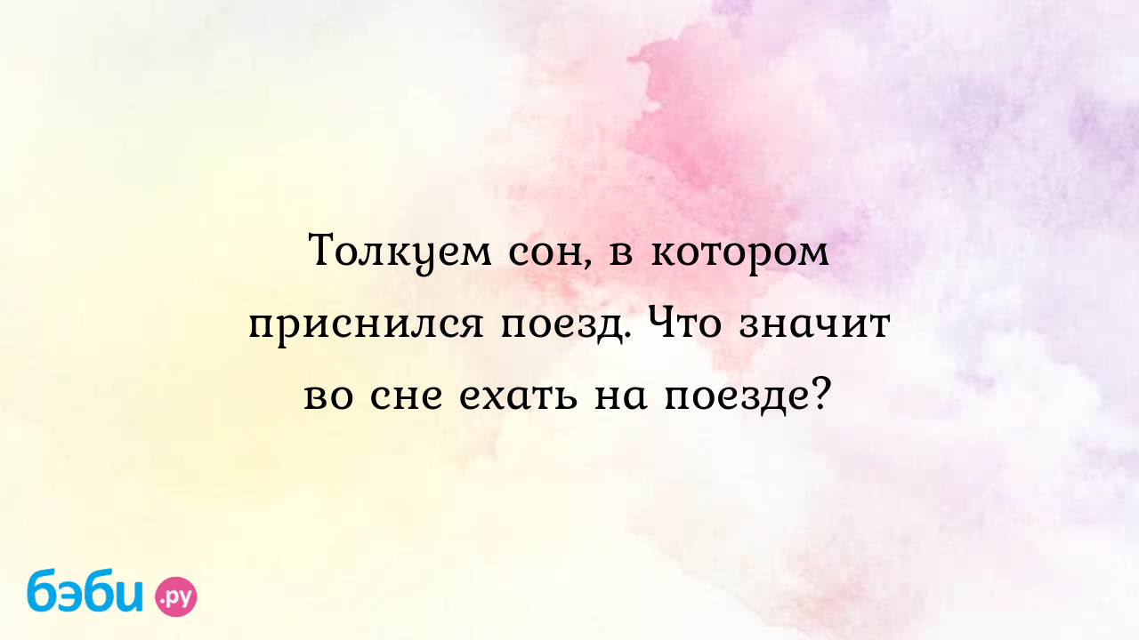 Толкуем сон, в котором приснился поезд. Что значит во сне ехать на поезде?  ?? Подробное толкование сна на бэби.ру!