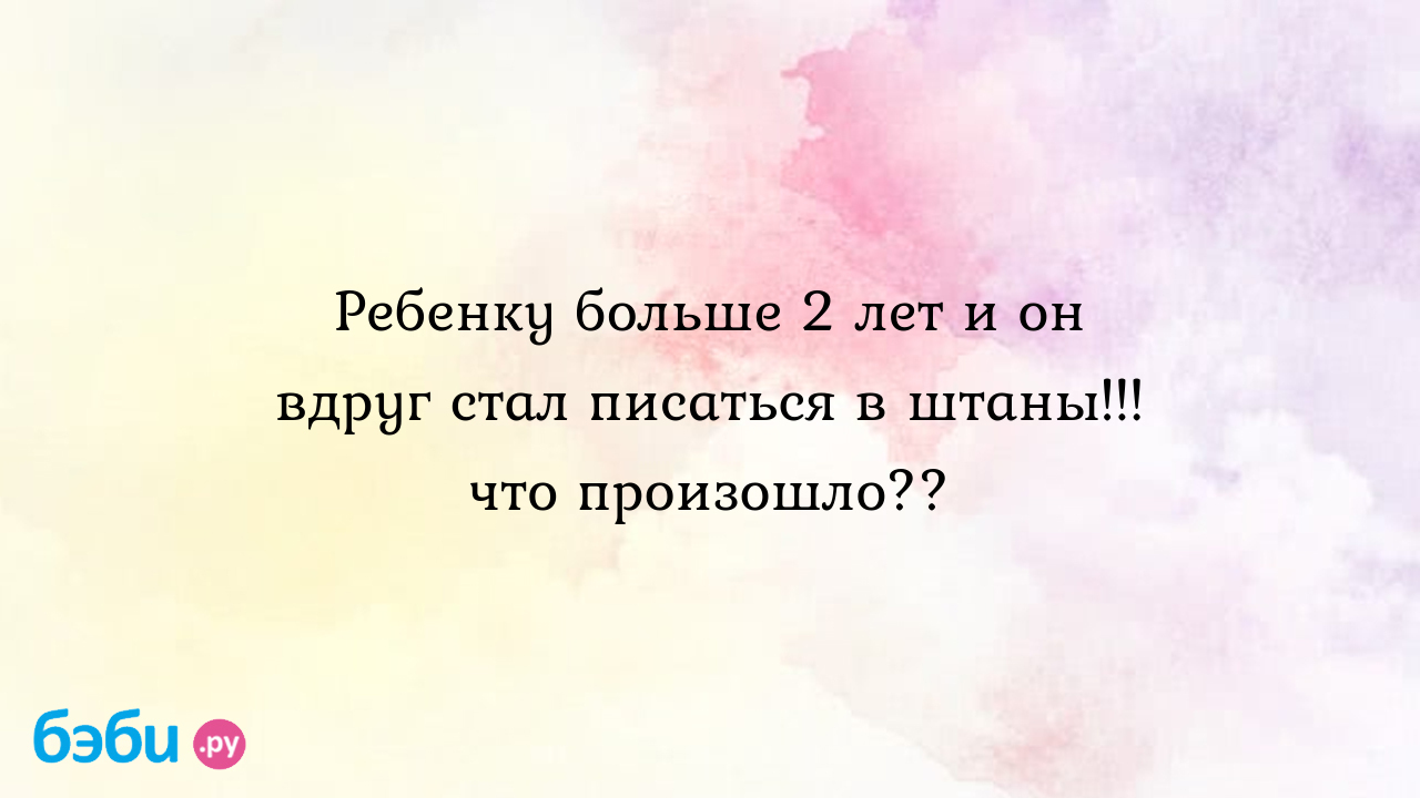 Ребенок 3 года стал писать в штаны: Ребенку больше 2 лет и он вдруг стал  писаться в штаны!!! что произошло??