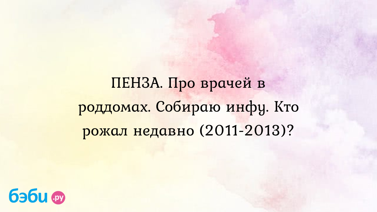 ПЕНЗА. Про врачей в роддомах. Собираю инфу. Кто рожал недавно (2011-2013)?  - МаришкаВеселишка