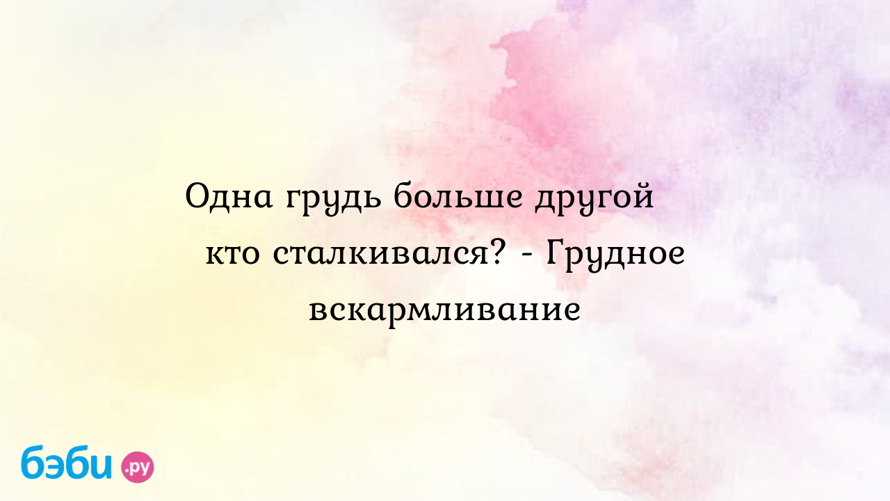 Одна грудь больше другой 😬 кто сталкивался? - Грудное вскармливание