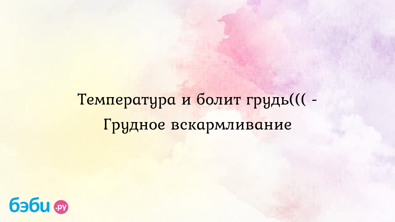 Температура и болит грудь((( - Грудное вскармливание