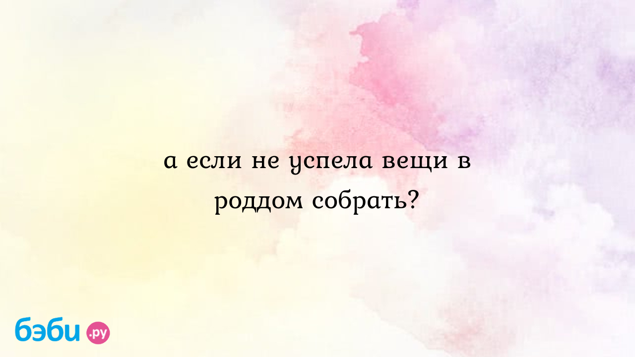 А если не успела вещи в роддом собрать? - Малинка