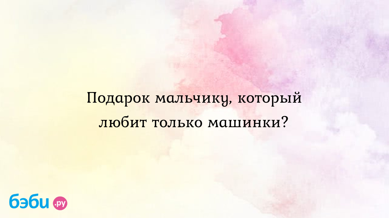 Подарок мальчику, который любит только машинки? - Татьяна