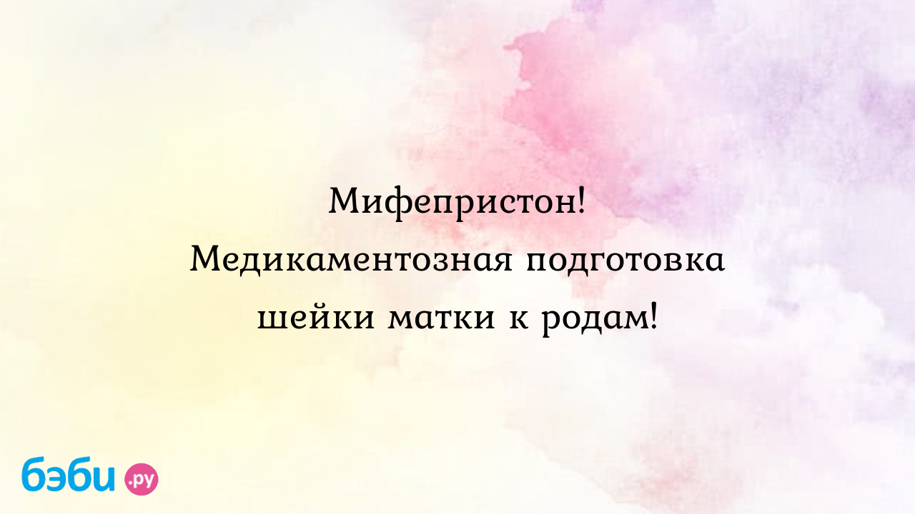 Мифепристон! Медикаментозная подготовка шейки матки к родам! - Вопросы во  время беременности