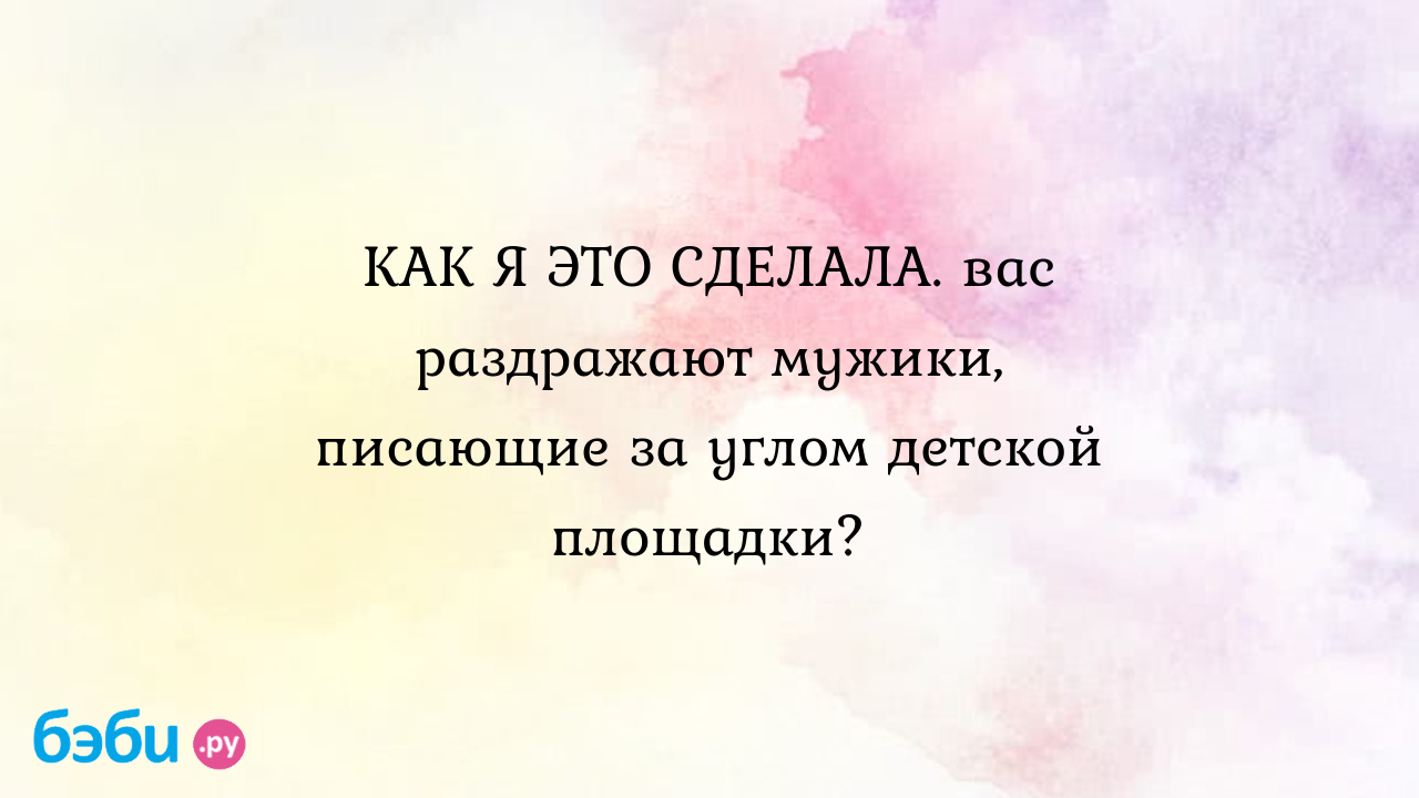 КАК Я ЭТО СДЕЛАЛА. вас раздражают мужики, писающие за углом детской  площадки?