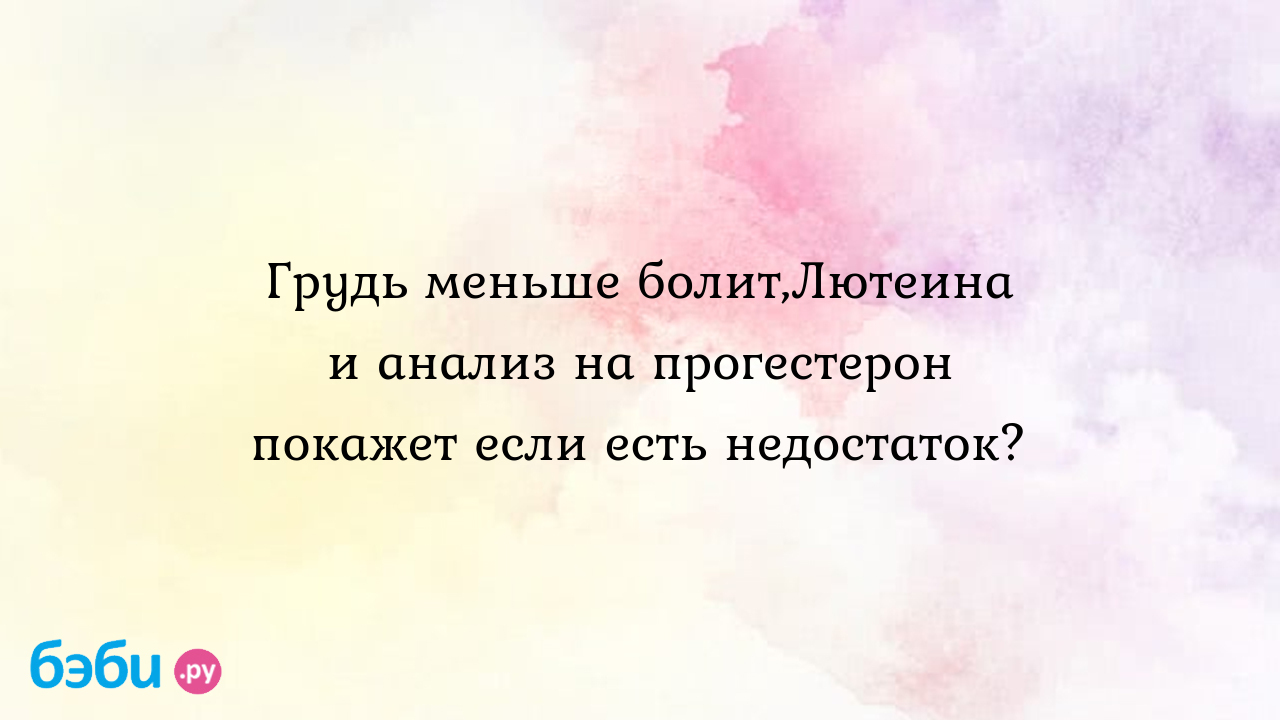 Грудь меньше болит,Лютеина и анализ на прогестерон покажет если есть  недостаток?