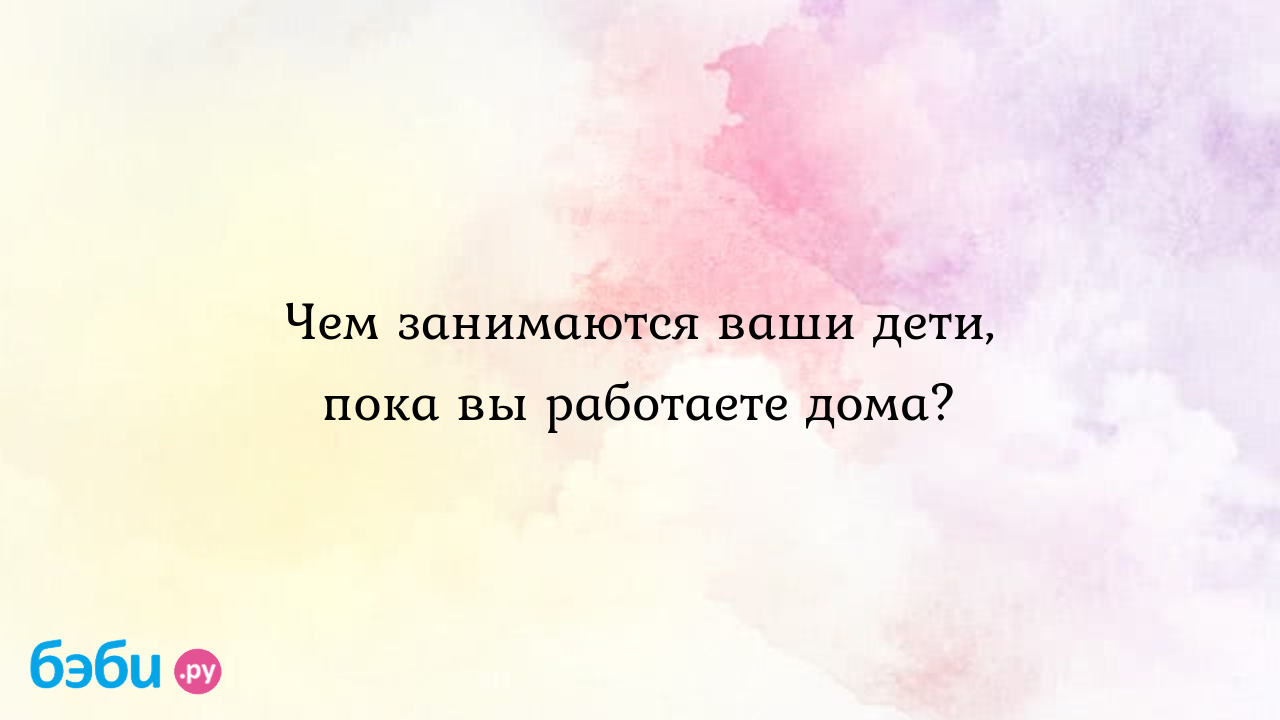 Чем занимаются ваши дети, пока вы работаете дома? - Дети от 3 лет и старше  - ЯЖМАТЬ