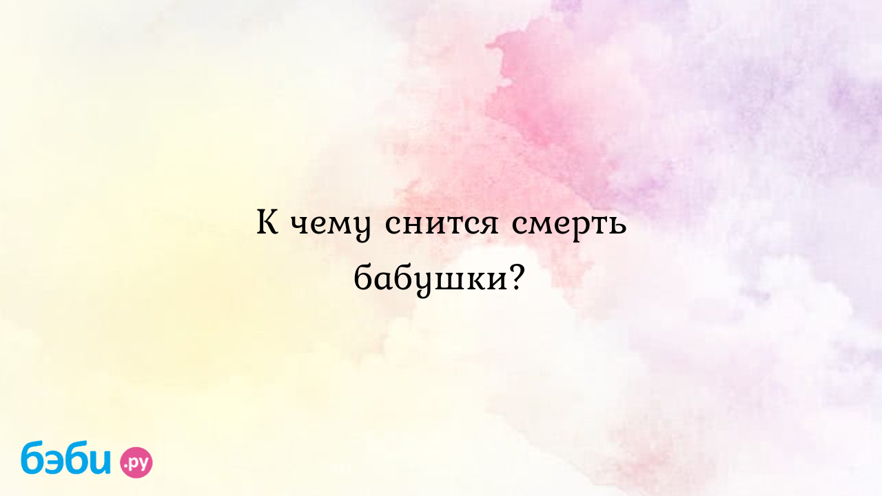 К чему снится смерть бабушки? ?? Подробное толкование сна на бэби.ру!