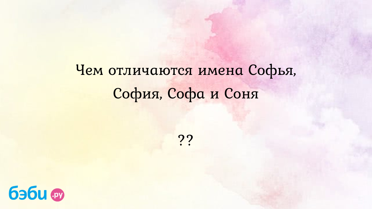 Чем отличаются имена Софья, София, Софа и Соня ??