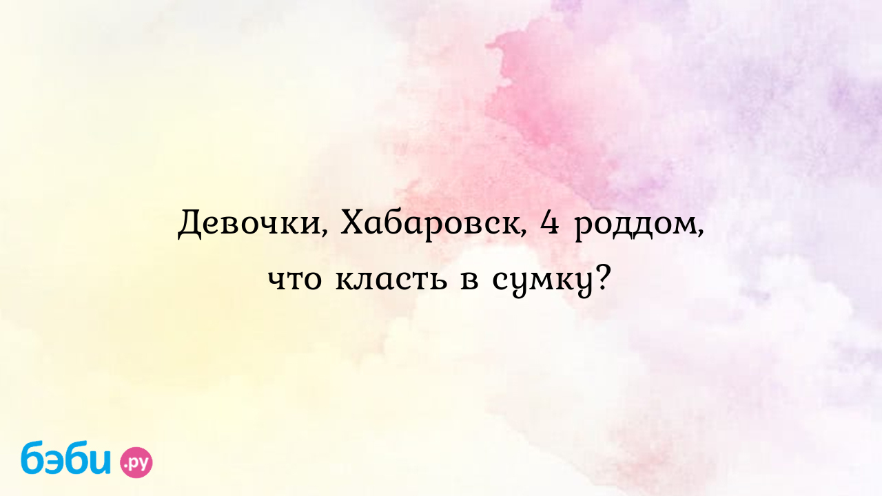 4 роддом хабаровск: Девочки, Хабаровск, 4 роддом, что класть в сумку?