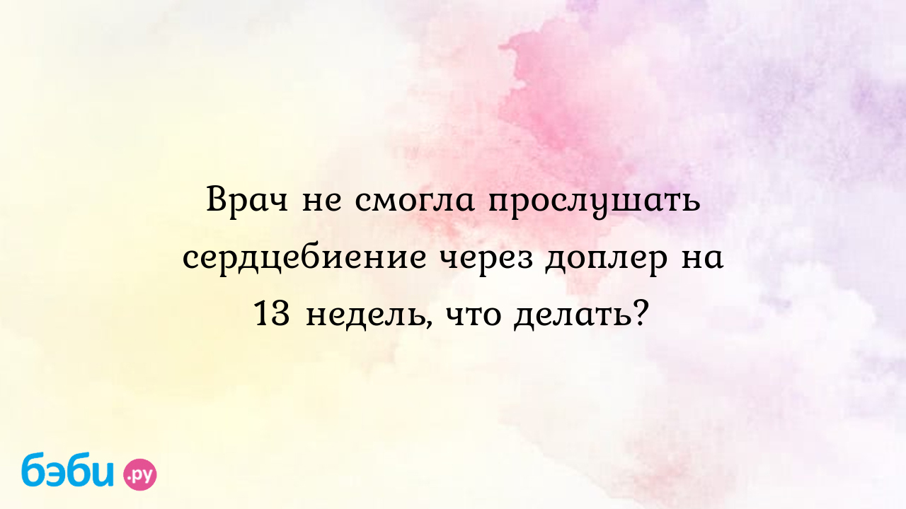 Врач не смогла прослушать сердцебиение через доплер на 13 недель, что  делать?, доплер плода в 13 недель