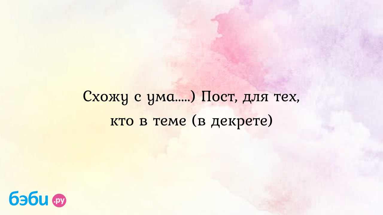 Схожу с ума.....) Пост, для тех, кто в теме (в декрете)